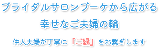 ブライダルサロンブーケから広がる幸せなご夫婦の輪 仲人夫婦が丁寧に『ご縁』をお繋ぎします